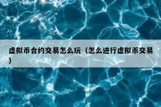 虚拟币合约交易怎么玩（怎么进行虚拟币交易）