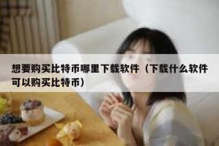 想要购买比特币哪里下载软件（下载什么软件可以购买比特币）