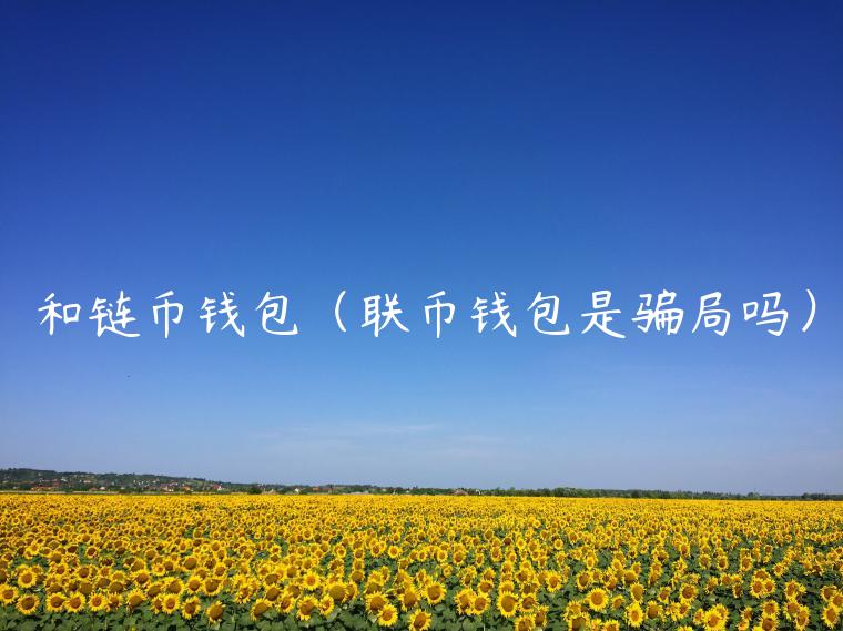 和链币钱包（联币钱包是骗局吗）-第1张图片-币安app官方下载最新版