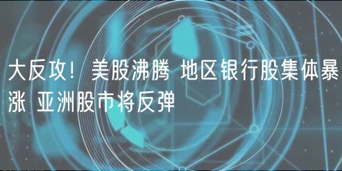 大反攻！美股沸腾 地区银行股集体暴涨 亚洲股市将反弹-第1张图片-币安app下载