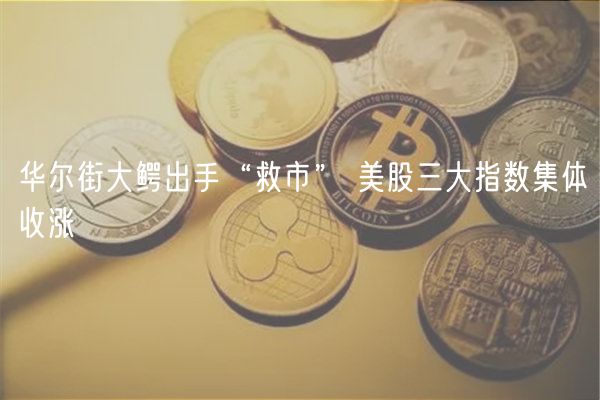 华尔街大鳄出手“救市” 美股三大指数集体收涨-第1张图片-币安app下载
