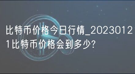 比特币价格今日行情_20230121比特币价格会到多少?-第1张图片-币安app下载