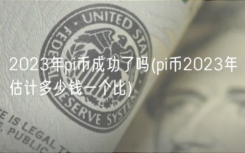 2023年pi币成功了吗(pi币2023年估计多少钱一个比)-第1张图片-币安app下载