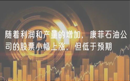 随着利润和产量的增加，康菲石油公司的股票小幅上涨，但低于预期-第1张图片-币安app下载