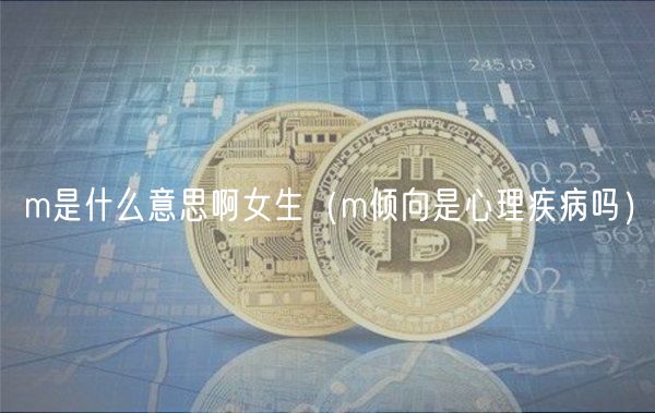 m是什么意思啊女生（m倾向是心理疾病吗）-第1张图片-币安app下载