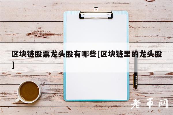 区块链股票龙头股有哪些[区块链里的龙头股]-第1张图片-币安app下载