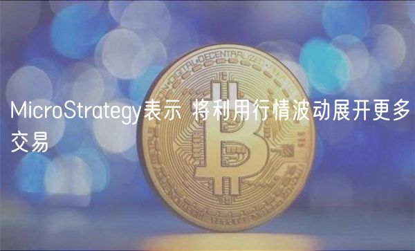 MicroStrategy表示 将利用行情波动展开更多交易-第1张图片-币安app下载