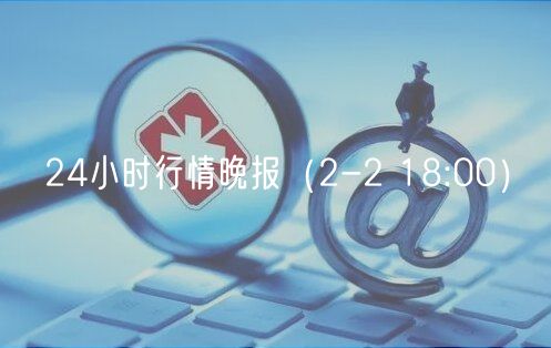 24小时行情晚报（2-2 18:00）-第1张图片-币安app下载