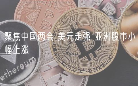 聚焦中国两会 美元走强 亚洲股市小幅上涨-第1张图片-币安app下载