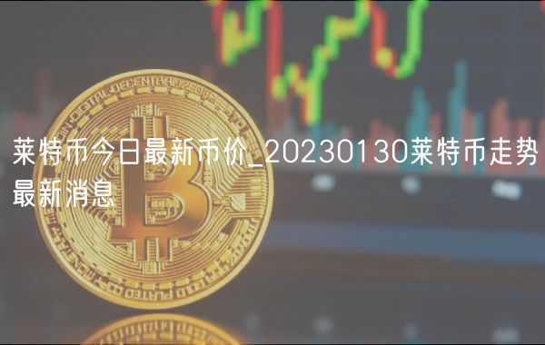 莱特币今日最新币价_20230130莱特币走势最新消息-第1张图片-币安app下载