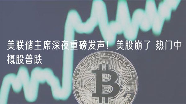 美联储主席深夜重磅发声！美股崩了 热门中概股普跌-第1张图片-币安app下载
