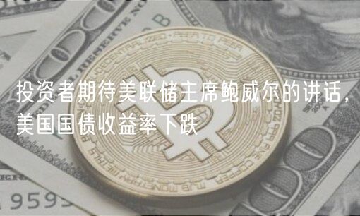 投资者期待美联储主席鲍威尔的讲话，美国国债收益率下跌-第1张图片-币安app下载