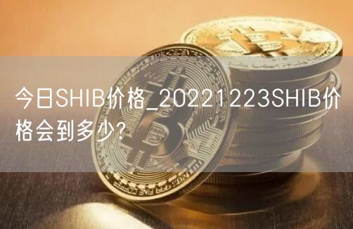 今日SHIB价格_20221223SHIB价格会到多少?-第1张图片-币安app下载