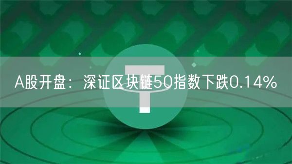 A股开盘：深证区块链50指数下跌0.14%-第1张图片-币安app下载
