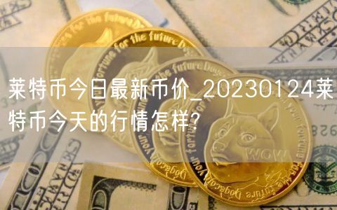 莱特币今日最新币价_20230124莱特币今天的行情怎样?-第1张图片-币安app下载