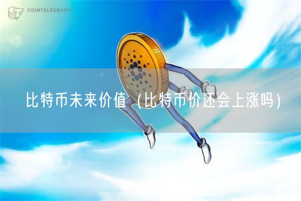 比特币未来价值（比特币价还会上涨吗）-第1张图片-币安app下载
