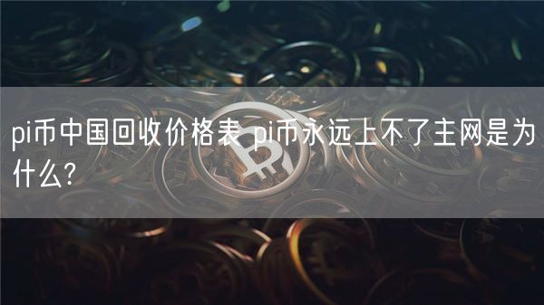 pi币中国回收价格表 pi币永远上不了主网是为什么?-第1张图片-币安app下载