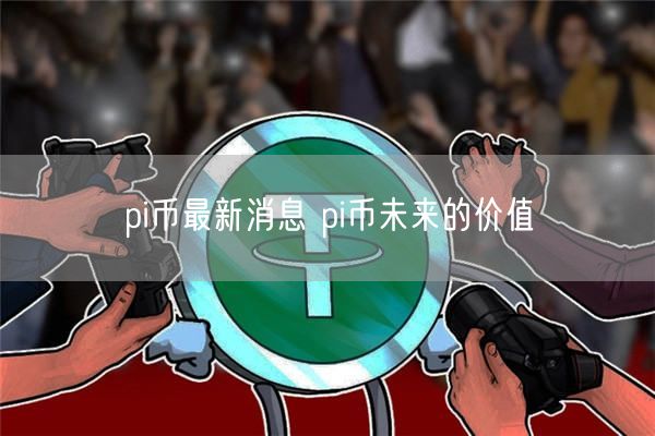 pi币最新消息 pi币未来的价值-第1张图片-币安app下载