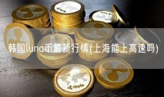 韩国luna币最新行情 - 上海能上高速吗