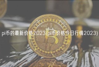 pi币的最新价格2023 - pi币价格今日行情2023