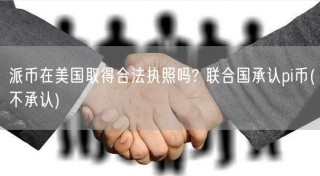 派币在美国取得合法执照吗? 联合国承认pi币 - 不承认