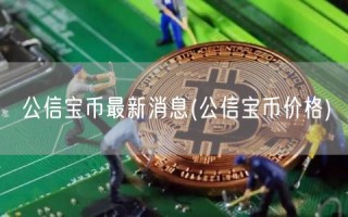 公信宝币最新消息 - 公信宝币价格