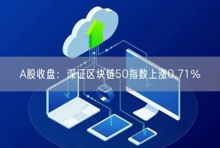 A股收盘：深证区块链50指数上涨0.71%