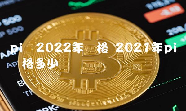 pi币2022年价格 2021年pi币价格多少-第1张图片-币安app下载