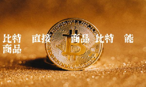 比特币直接购买商品 比特币能购买商品吗-第1张图片-币安app下载