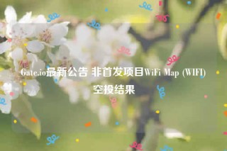 Gate.io最新公告 非首发项目WiFi Map  - WIFI空投结果