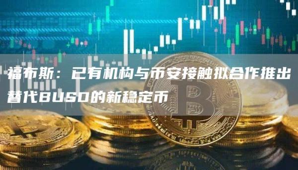 福布斯：已有机构与币安接触拟合作推出替代BUSD的新稳定币-第1张图片-币安app下载