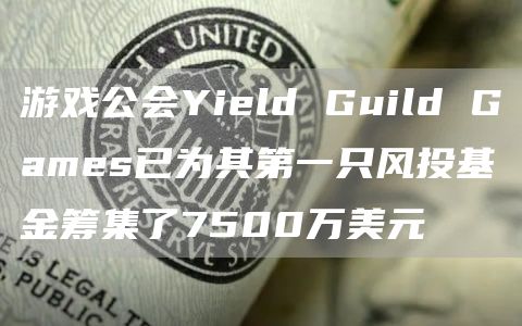 游戏公会Yield Guild Games已为其第一只风投基金筹集了7500万美元-第1张图片-币安app下载
