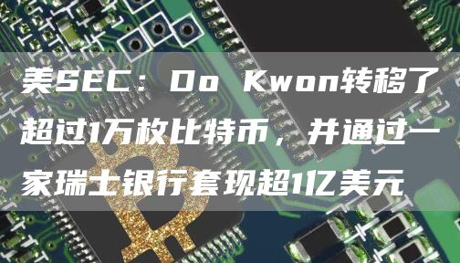 美SEC：Do Kwon转移了超过1万枚比特币，并通过一家瑞士银行套现超1亿美元-第1张图片-币安app下载