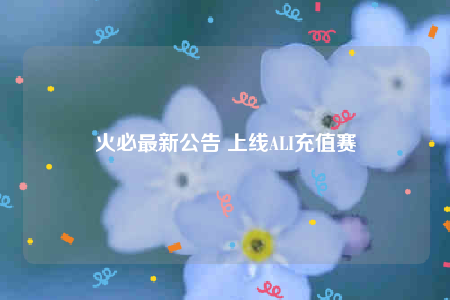 火必最新公告 上线ALI充值赛-第1张图片-币安app下载