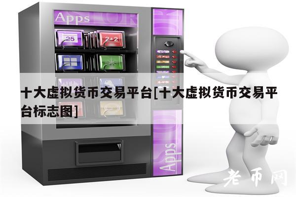 十大虚拟货币交易平台[十大虚拟货币交易平台标志图]-第1张图片-币安app下载