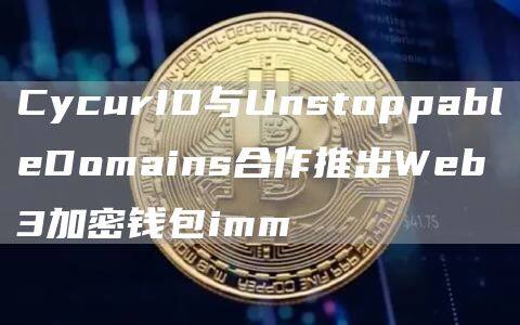 CycurID与UnstoppablDomains合作推出Wb3加密钱包imm-第1张图片-币安app下载