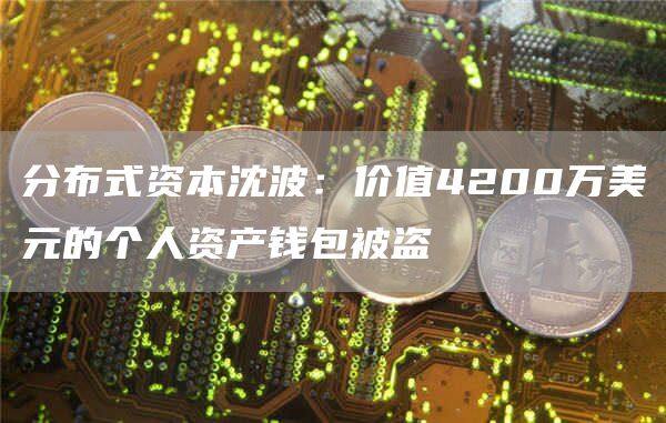 分布式资本沈波：价值4200万美元的个人资产钱包被盗-第1张图片-币安app下载
