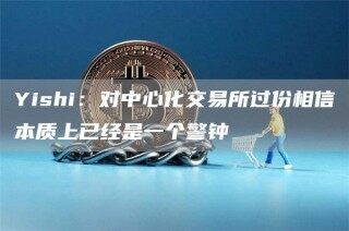 Yishi：对中心化交易所过份相信本质上已经是一个警钟