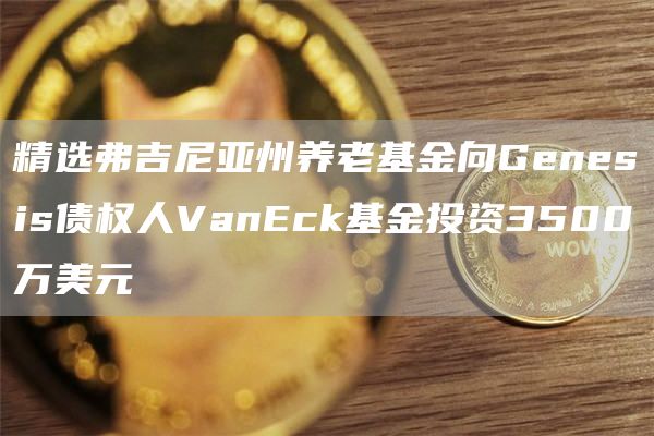 精选弗吉尼亚州养老基金向Gbnbsis债权人VanBck基金投资3500万美元-第1张图片-币安app下载