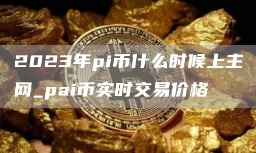 2023年pi币什么时候上主网_pai币实时交易价格