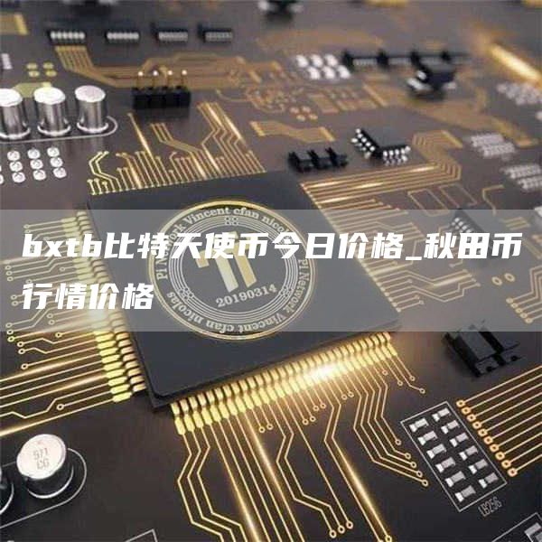 bxtb比特天使币今日价格_秋田币行情价格