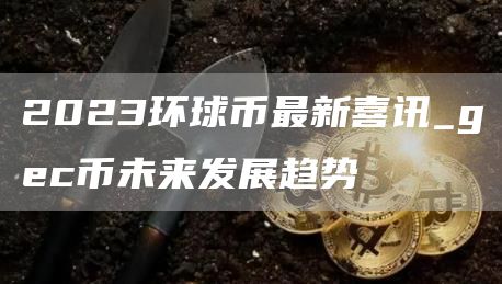 2023环球币最新喜讯_gec币未来发展趋势