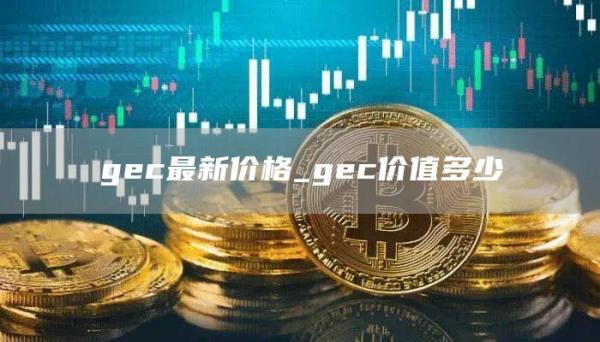 gec最新价格_gec价值多少