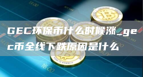 GEC环保币什么时候涨_gec币全线下跌原因是什么