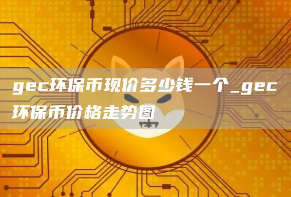 gec环保币现价多少钱一个_gec环保币价格走势图