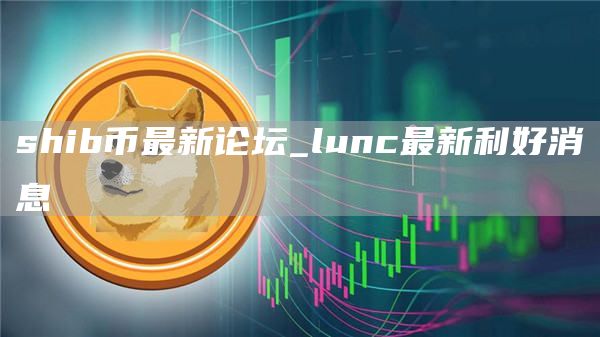 shib币最新论坛_lunc最新利好消息