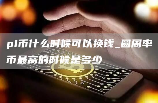 pi币什么时候可以换钱_圆周率币最高的时候是多少