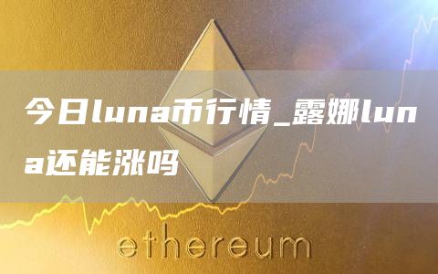 今日luna币行情_露娜luna还能涨吗