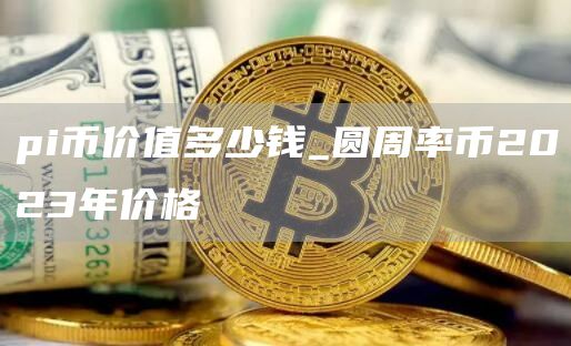 pi币价值多少钱_圆周率币2023年价格