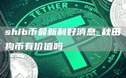 shib币最新利好消息_秋田狗币有价值吗